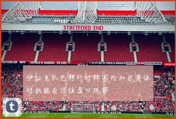 伊拉克队巴耶什对阵塞内加尔身体对抗能否顶住盘口观察
