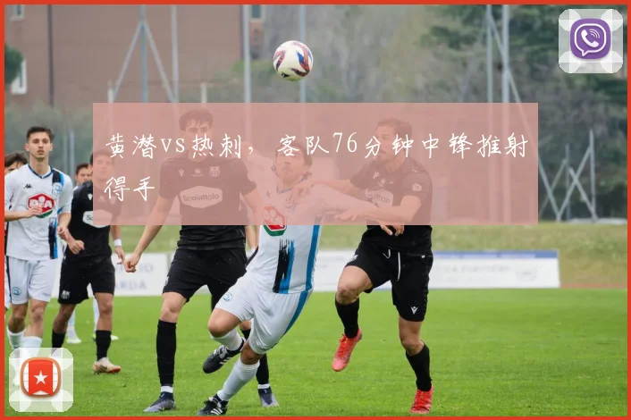黄潜vs热刺，客队76分钟中锋推射得手