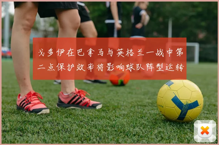 戈多伊在巴拿马与英格兰一战中第二点保护效率将影响球队阵型运转