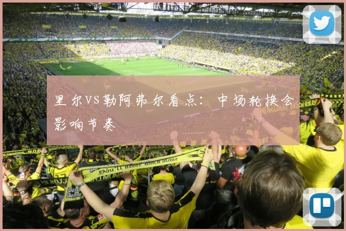 里尔vs勒阿弗尔看点:中场轮换会影响节奏