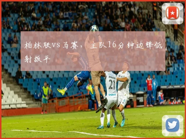 柏林联vs马赛,主队16分钟边锋低射扳平