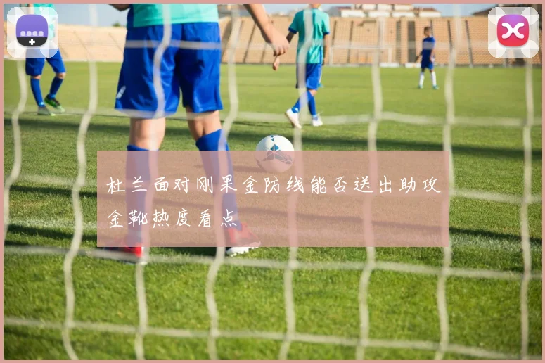 杜兰面对刚果金防线能否送出助攻金靴热度看点