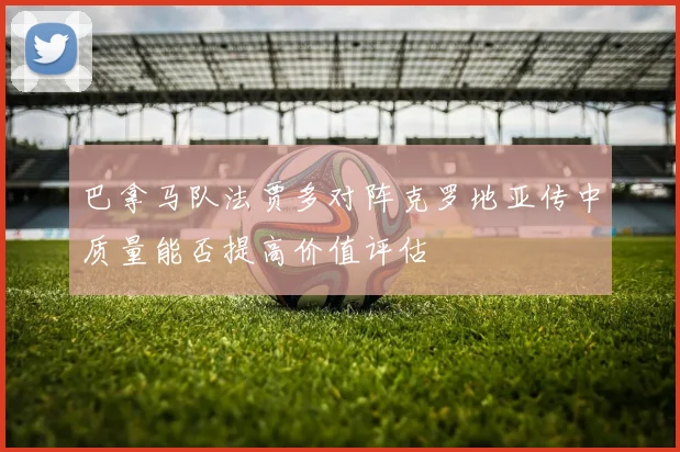 巴拿马队法贾多对阵克罗地亚传中质量能否提高价值评估