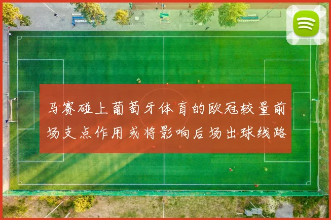 马赛碰上葡萄牙体育的欧冠较量前场支点作用或将影响后场出球线路