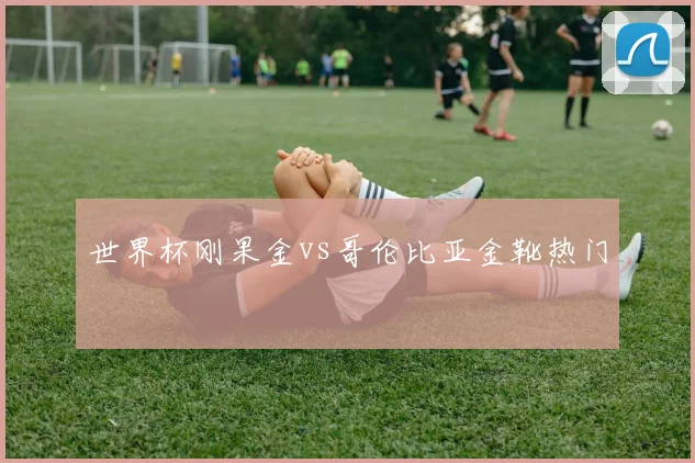 世界杯刚果金vs哥伦比亚金靴热门