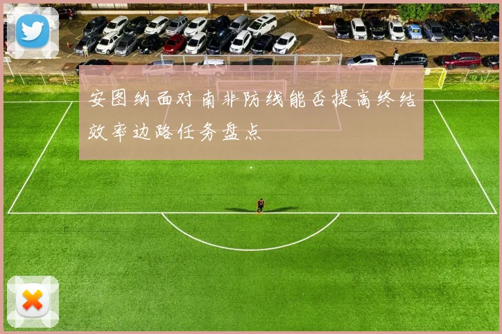 安图纳面对南非防线能否提高终结效率边路任务盘点