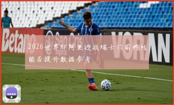 2026世界杯阿里迎战瑞士门前终结能否提升数据参考