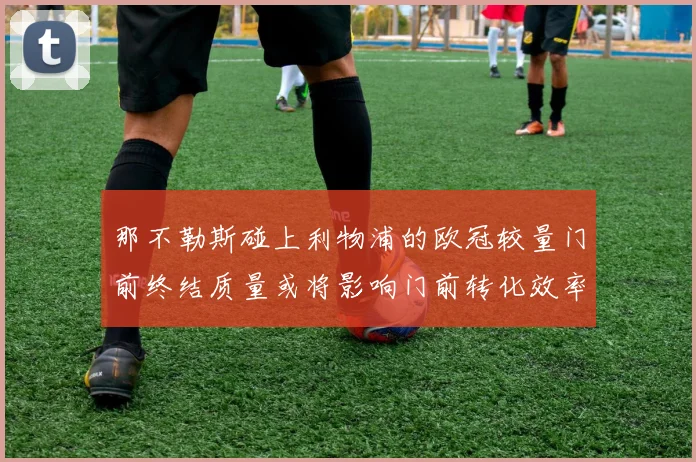 那不勒斯碰上利物浦的欧冠较量门前终结质量或将影响门前转化效率