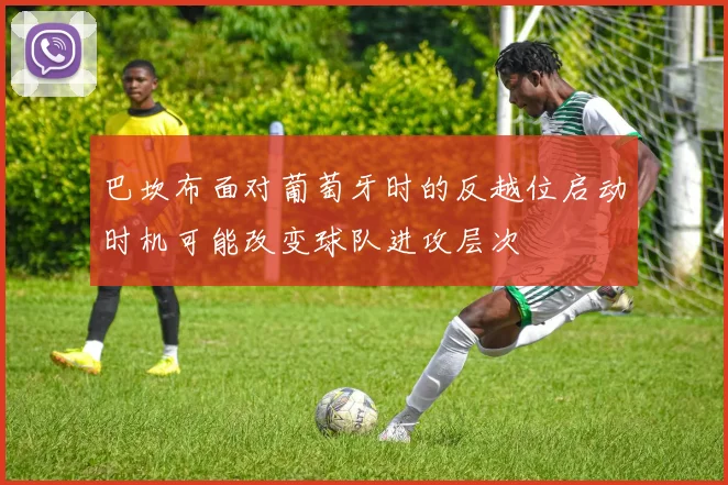巴坎布面对葡萄牙时的反越位启动时机可能改变球队进攻层次