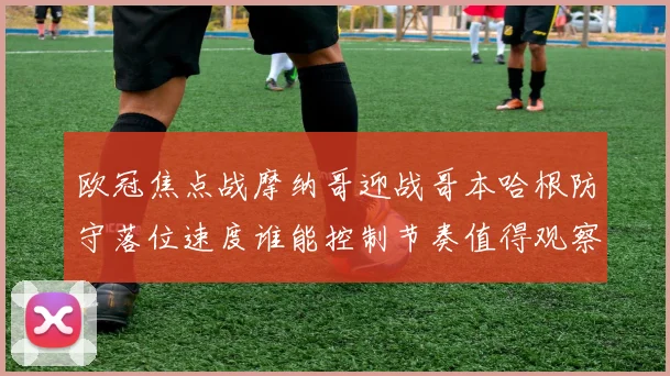 欧冠焦点战摩纳哥迎战哥本哈根防守落位速度谁能控制节奏值得观察
