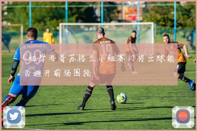 C组摩洛哥苏格兰小组赛门将出球能否避开前场围抢