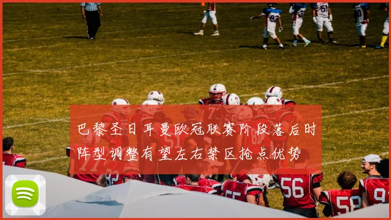 巴黎圣日耳曼欧冠联赛阶段落后时阵型调整有望左右禁区抢点优势