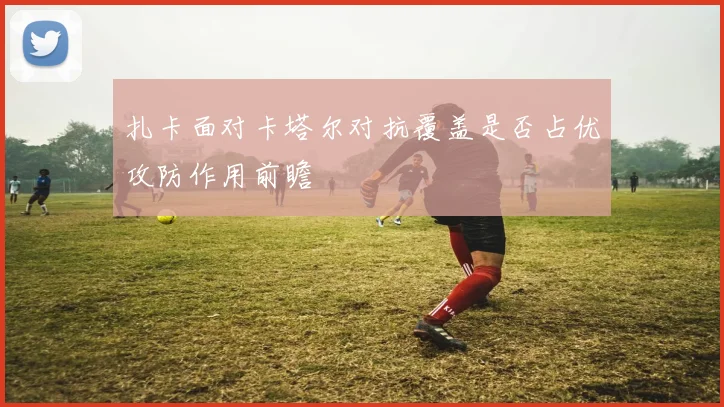 扎卡面对卡塔尔对抗覆盖是否占优攻防作用前瞻