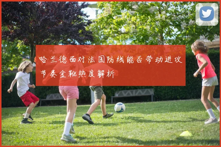 哈兰德面对法国防线能否带动进攻节奏金靴热度解析