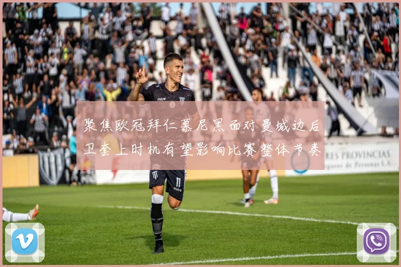 聚焦欧冠拜仁慕尼黑面对曼城边后卫套上时机有望影响比赛整体节奏