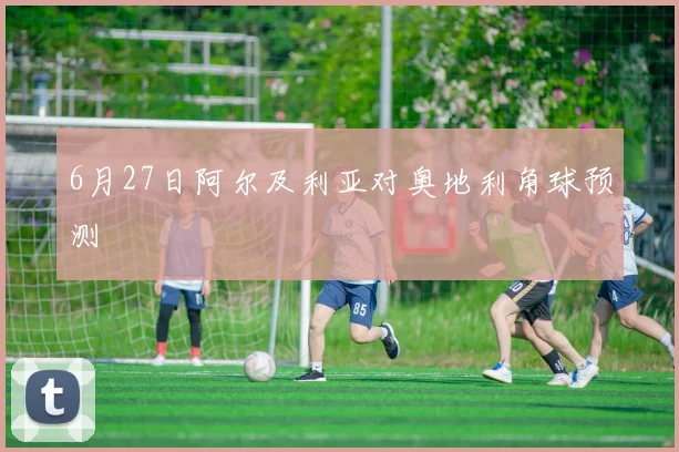6月27日阿尔及利亚对奥地利角球预测