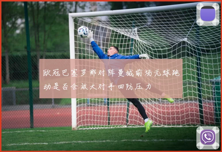 欧冠巴塞罗那对阵曼城前场无球跑动是否会放大对手回防压力